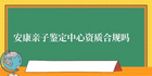 安康亲子鉴定中心合法吗 资质合规吗